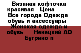 Вязаная кофточка красивая › Цена ­ 400 - Все города Одежда, обувь и аксессуары » Женская одежда и обувь   . Ненецкий АО,Бугрино п.